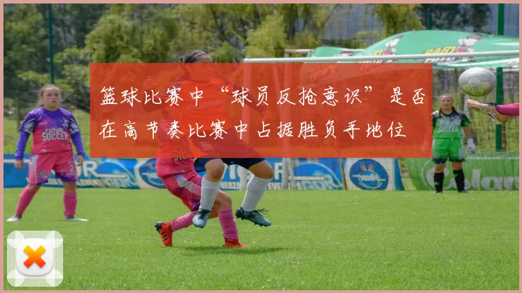 篮球比赛中“球员反抢意识”是否在高节奏比赛中占据胜负手地位