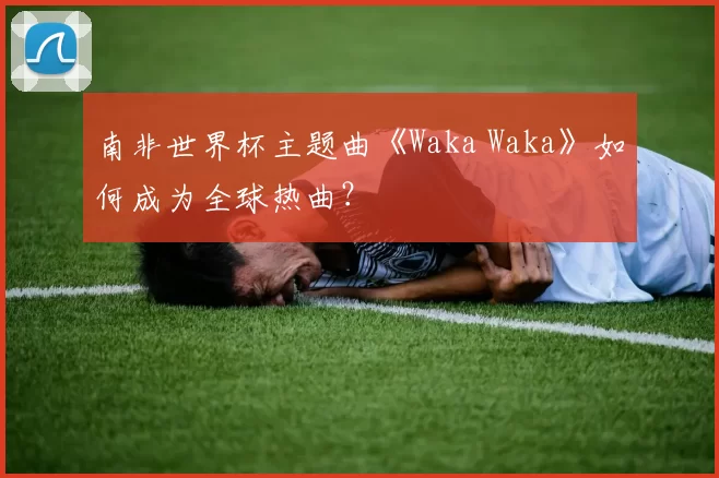 南非世界杯主题曲《Waka Waka》如何成为全球热曲？