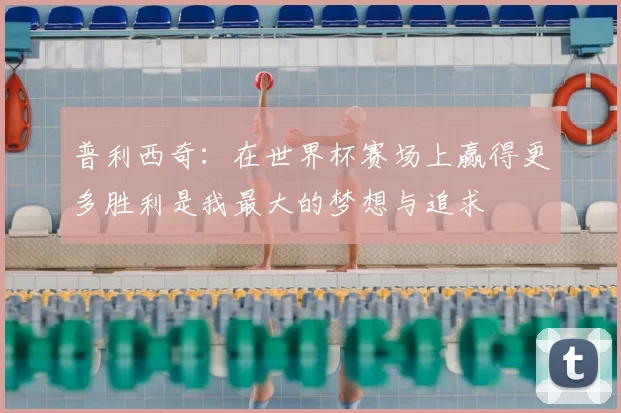 普利西奇：在世界杯赛场上赢得更多胜利是我最大的梦想与追求