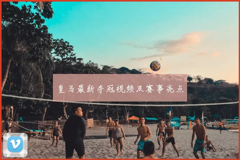 皇马最新夺冠视频及赛事亮点