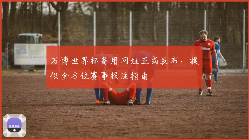 万博世界杯备用网址正式发布,提供全方位赛事投注指南