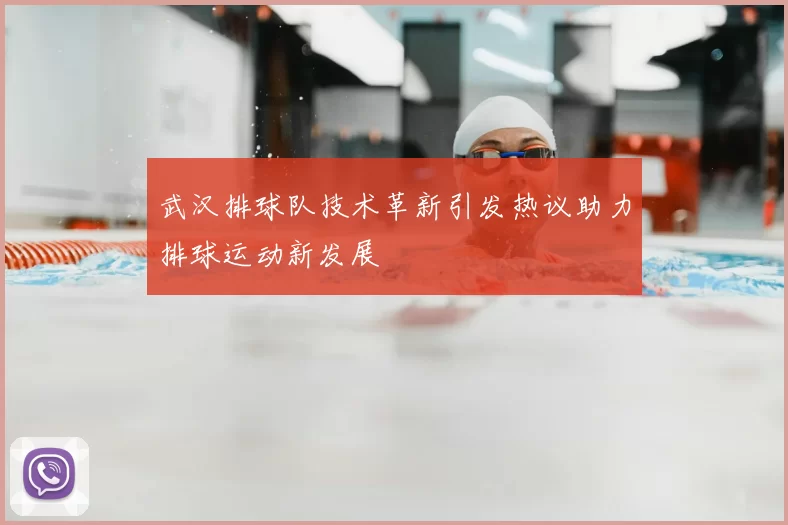 武汉排球队技术革新引发热议助力排球运动新发展