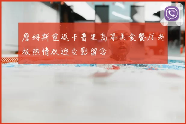 詹姆斯重返卡普里岛享美食餐厅老板热情欢迎合影留念