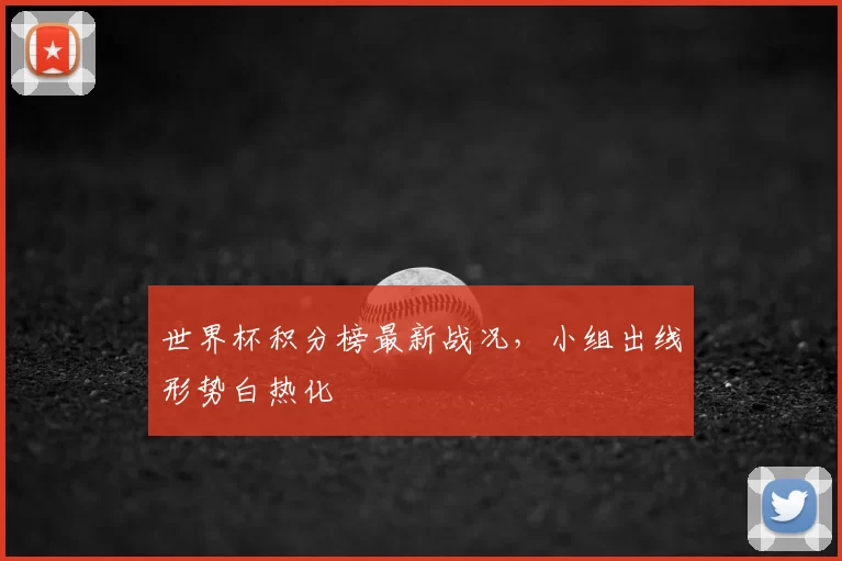 世界杯积分榜最新战况，小组出线形势白热化