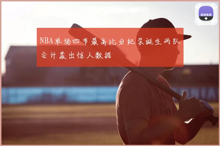 NBA单场四节最高比分纪录诞生两队合计轰出惊人数据
