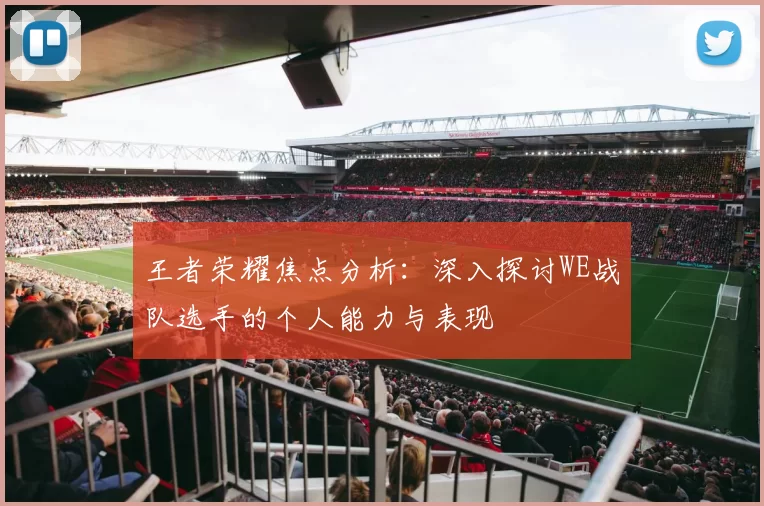 王者荣耀焦点分析:深入探讨WE战队选手的个人能力与表现