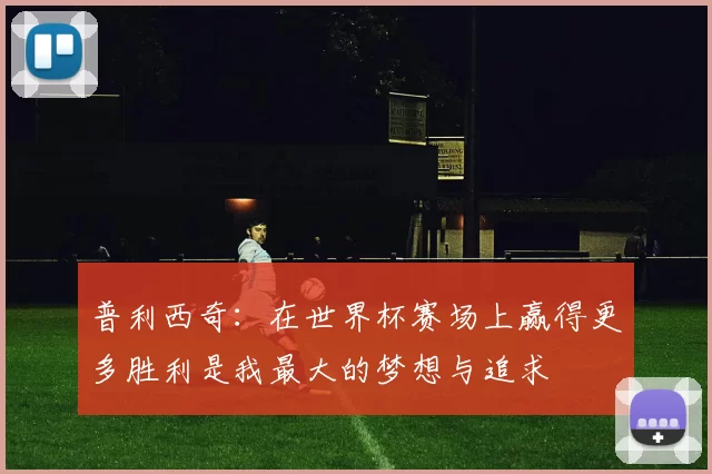 普利西奇:在世界杯赛场上赢得更多胜利是我最大的梦想与追求