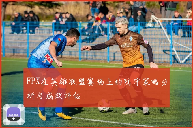FPX在英雄联盟赛场上的防守策略分析与成效评估