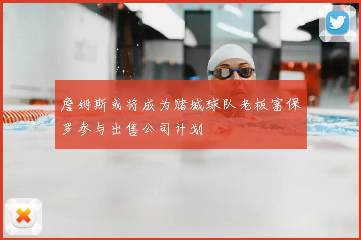 詹姆斯或将成为赌城球队老板富保罗参与出售公司计划