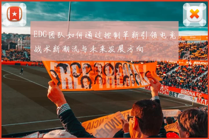 EDG团队如何通过控制革新引领电竞战术新潮流与未来发展方向