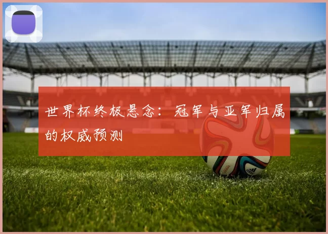 世界杯终极悬念:冠军与亚军归属的权威预测