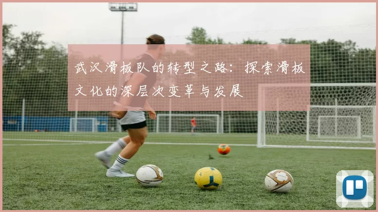 武汉滑板队的转型之路:探索滑板文化的深层次变革与发展