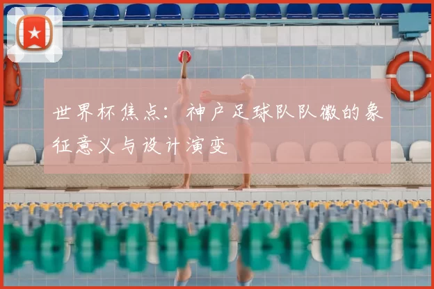 世界杯焦点:神户足球队队徽的象征意义与设计演变