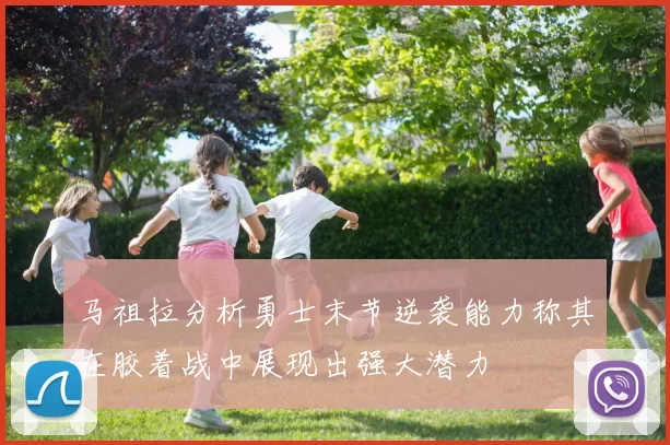 马祖拉分析勇士末节逆袭能力称其在胶着战中展现出强大潜力