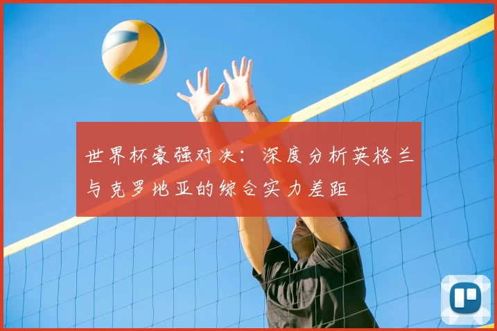 世界杯豪强对决:深度分析英格兰与克罗地亚的综合实力差距