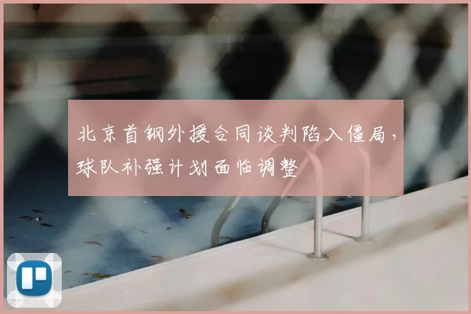 北京首钢外援合同谈判陷入僵局,球队补强计划面临调整