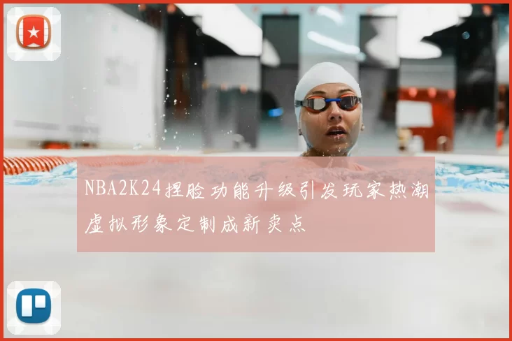 NBA2K24捏脸功能升级引发玩家热潮虚拟形象定制成新卖点