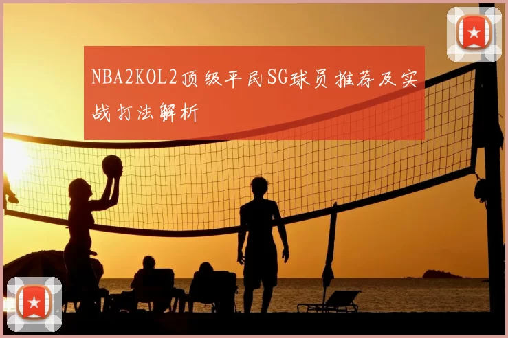 NBA2KOL2顶级平民SG球员推荐及实战打法解析