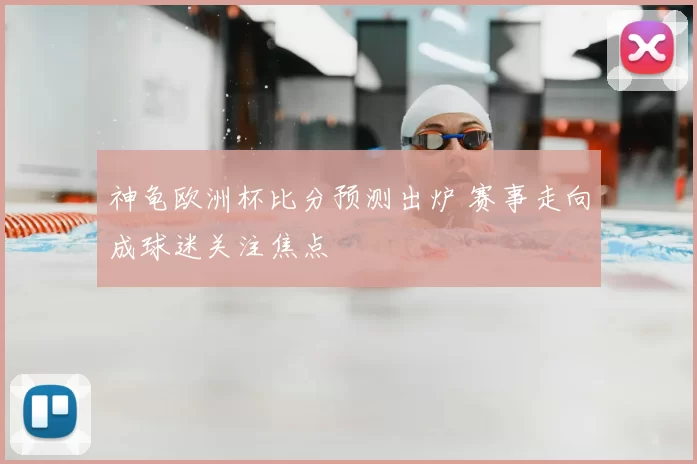 神龟欧洲杯比分预测出炉 赛事走向成球迷关注焦点