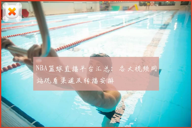 NBA篮球直播平台汇总：各大视频网站观看渠道及转播安排