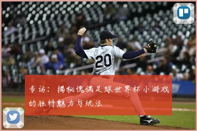 专访:揭秘傀偶足球世界杯小游戏的独特魅力与玩法
