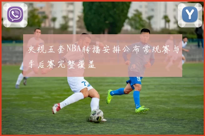 央视五套NBA转播安排公布常规赛与季后赛完整覆盖