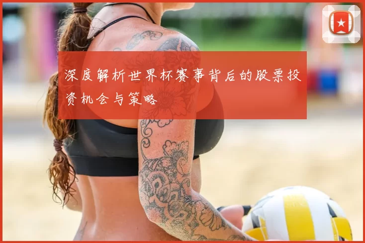 深度解析世界杯赛事背后的股票投资机会与策略