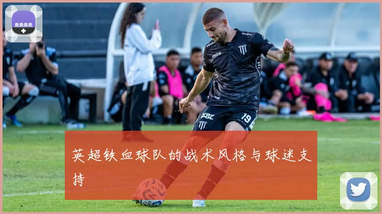 英超铁血球队的战术风格与球迷支持