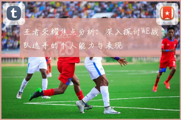 王者荣耀焦点分析:深入探讨WE战队选手的个人能力与表现