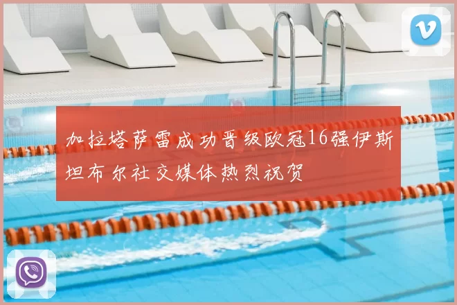 加拉塔萨雷成功晋级欧冠16强伊斯坦布尔社交媒体热烈祝贺