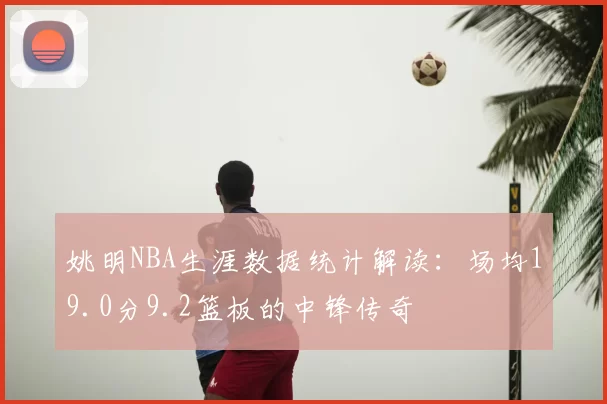 姚明NBA生涯数据统计解读：场均19.0分9.2篮板的中锋传奇