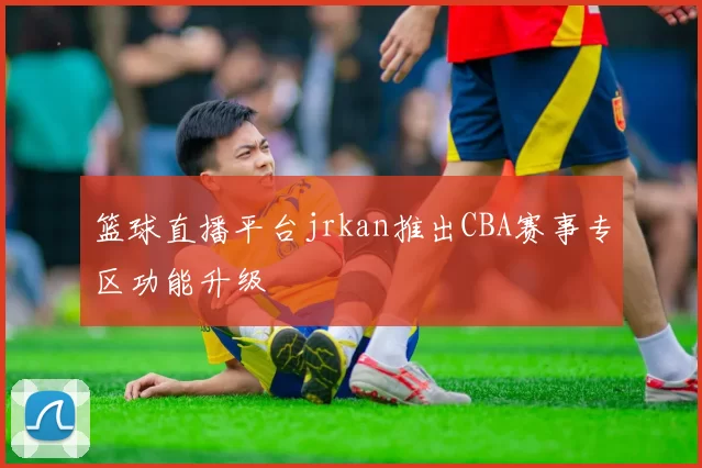 篮球直播平台jrkan推出CBA赛事专区功能升级