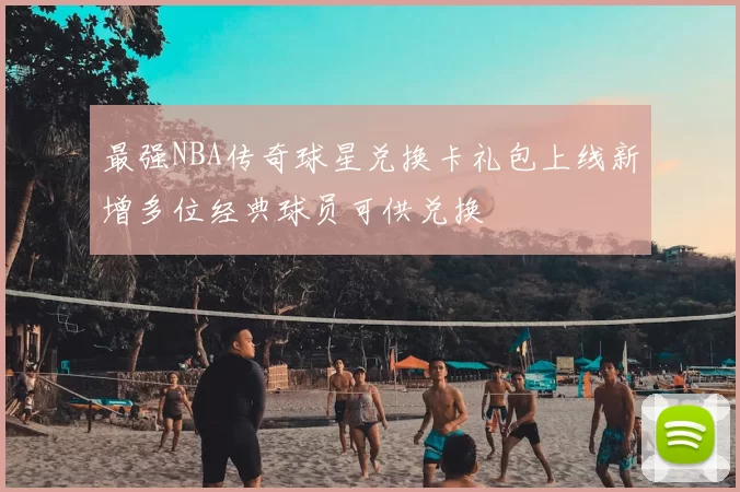 最强NBA传奇球星兑换卡礼包上线新增多位经典球员可供兑换