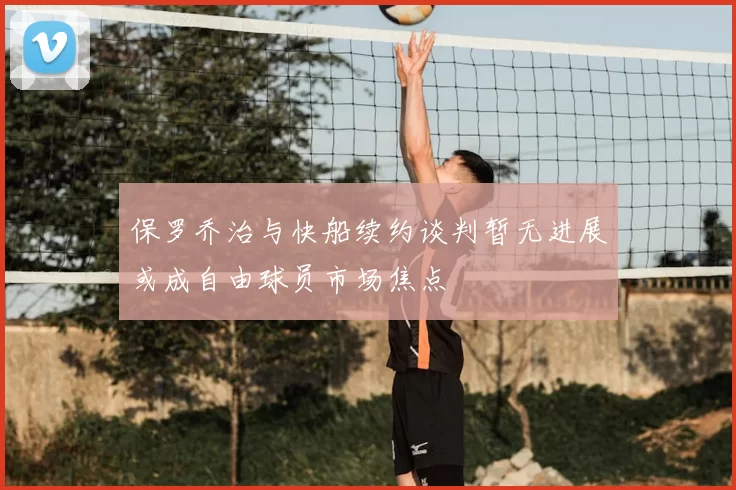保罗乔治与快船续约谈判暂无进展或成自由球员市场焦点