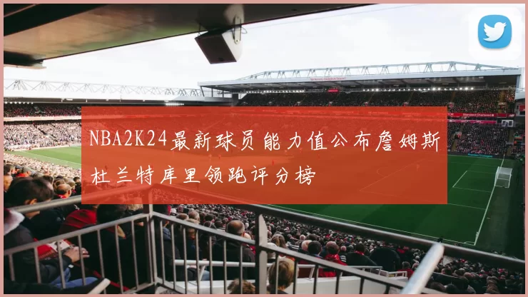 NBA2K24最新球员能力值公布詹姆斯杜兰特库里领跑评分榜