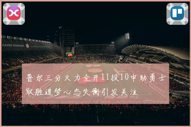 普尔三分火力全开11投10中助勇士取胜追梦心态失衡引发关注