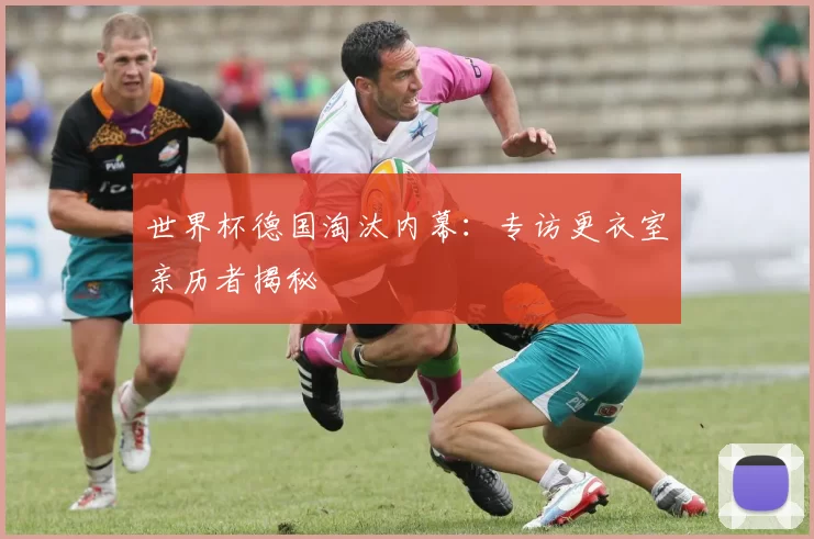 世界杯德国淘汰内幕：专访更衣室亲历者揭秘