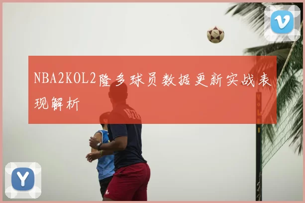NBA2KOL2隆多球员数据更新实战表现解析
