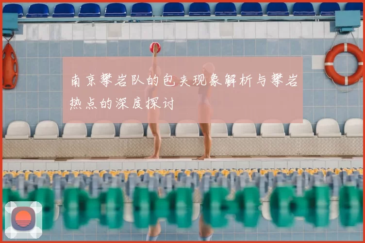 南京攀岩队的包夹现象解析与攀岩热点的深度探讨