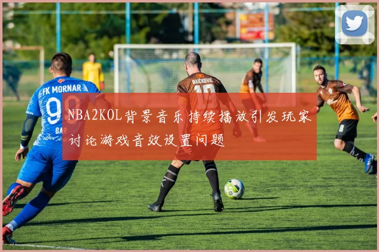 NBA2KOL背景音乐持续播放引发玩家讨论游戏音效设置问题