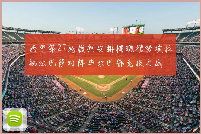 西甲第27轮裁判安排揭晓穆努埃拉执法巴萨对阵毕尔巴鄂竞技之战