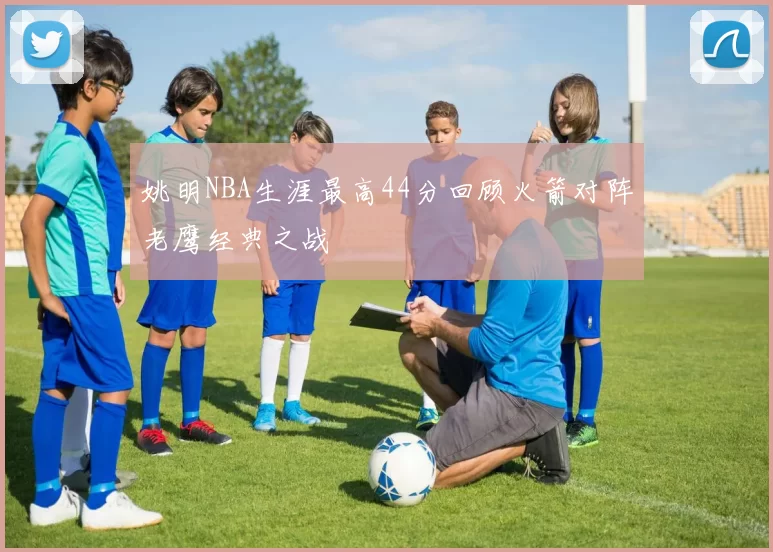 姚明NBA生涯最高44分回顾火箭对阵老鹰经典之战