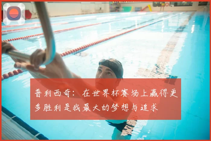 普利西奇：在世界杯赛场上赢得更多胜利是我最大的梦想与追求