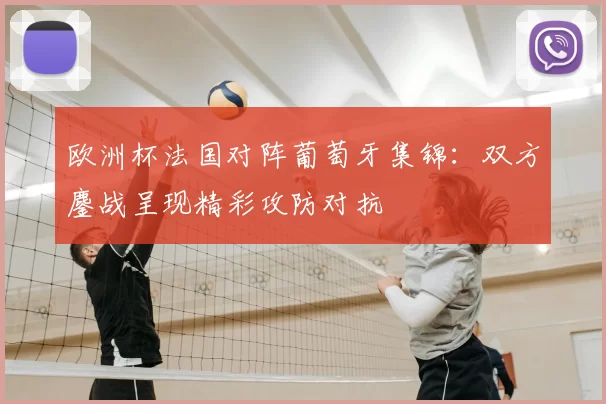 欧洲杯法国对阵葡萄牙集锦：双方鏖战呈现精彩攻防对抗