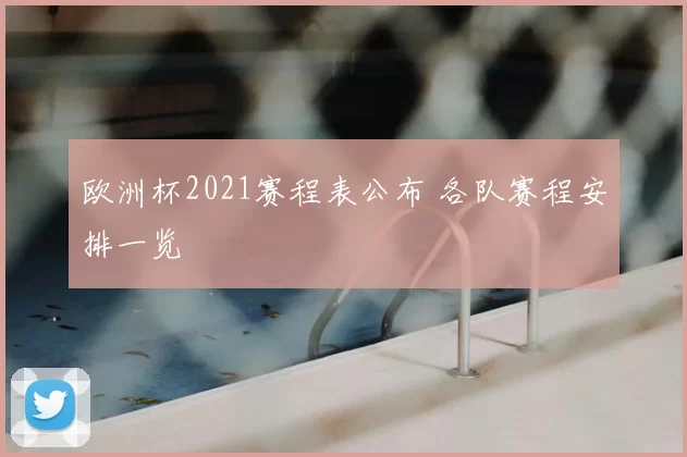 欧洲杯2021赛程表公布 各队赛程安排一览