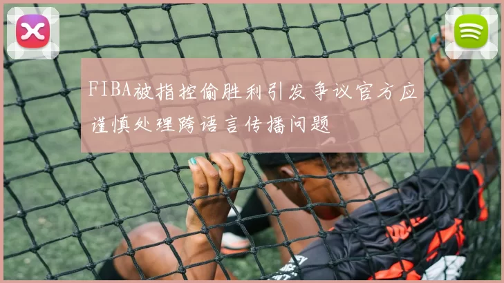 FIBA被指控偷胜利引发争议官方应谨慎处理跨语言传播问题