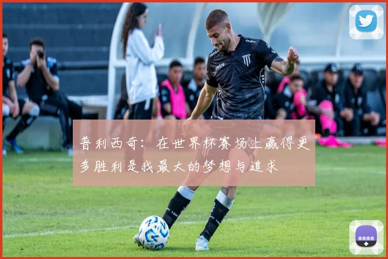 普利西奇：在世界杯赛场上赢得更多胜利是我最大的梦想与追求
