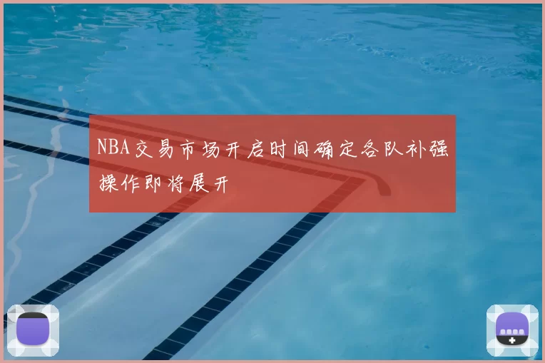 NBA交易市场开启时间确定各队补强操作即将展开