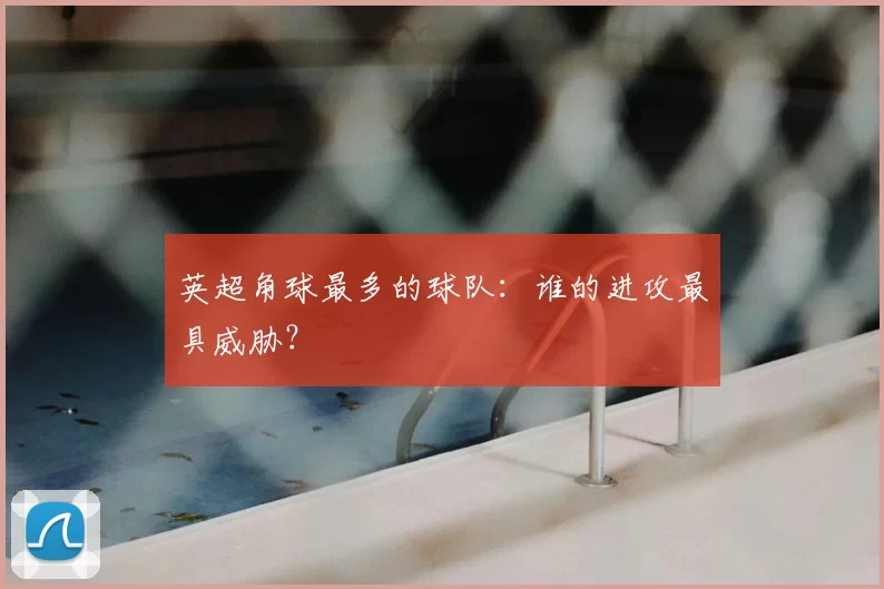 英超角球最多的球队:谁的进攻最具威胁?