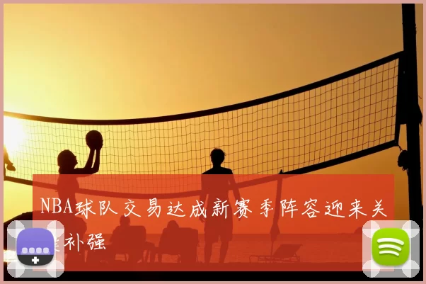 NBA球队交易达成新赛季阵容迎来关键补强